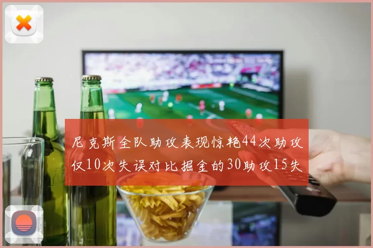 尼克斯全队助攻表现惊艳44次助攻仅10次失误对比掘金的30助攻15失误
