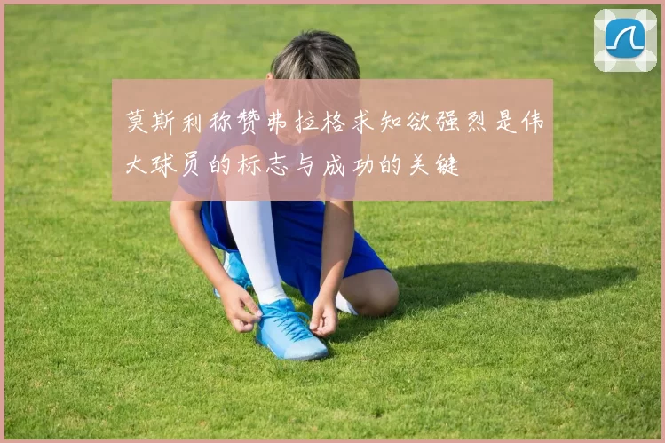 莫斯利称赞弗拉格求知欲强烈是伟大球员的标志与成功的关键