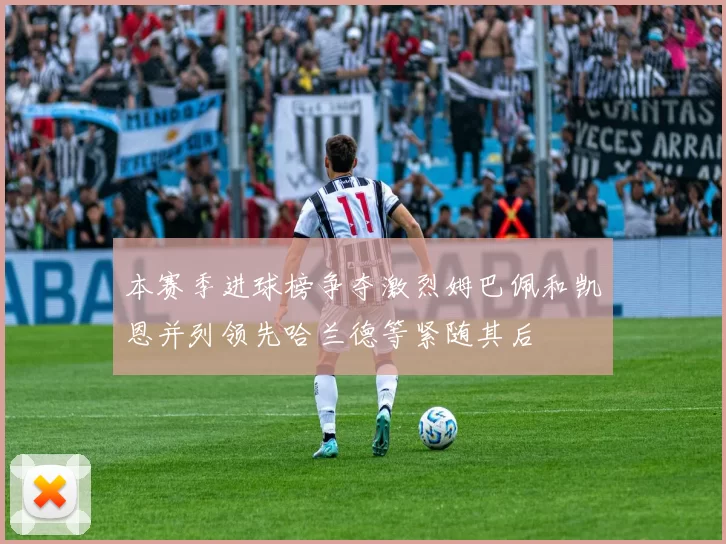 本赛季进球榜争夺激烈姆巴佩和凯恩并列领先哈兰德等紧随其后
