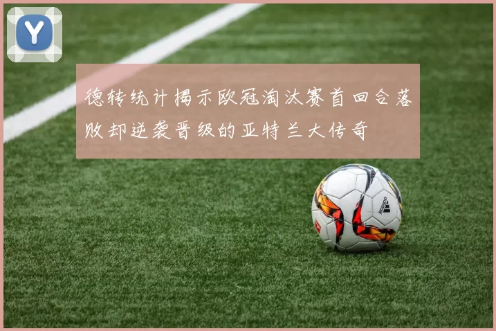 德转统计揭示欧冠淘汰赛首回合落败却逆袭晋级的亚特兰大传奇
