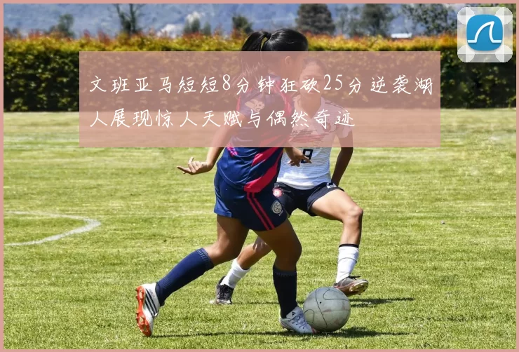 文班亚马短短8分钟狂砍25分逆袭湖人展现惊人天赋与偶然奇迹