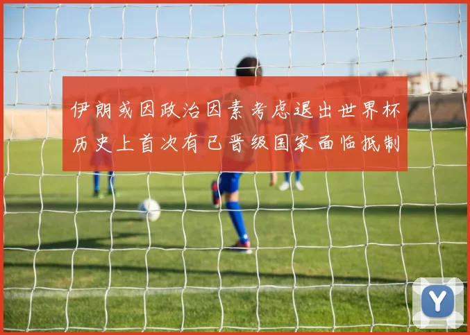 伊朗或因政治因素考虑退出世界杯历史上首次有已晋级国家面临抵制风险