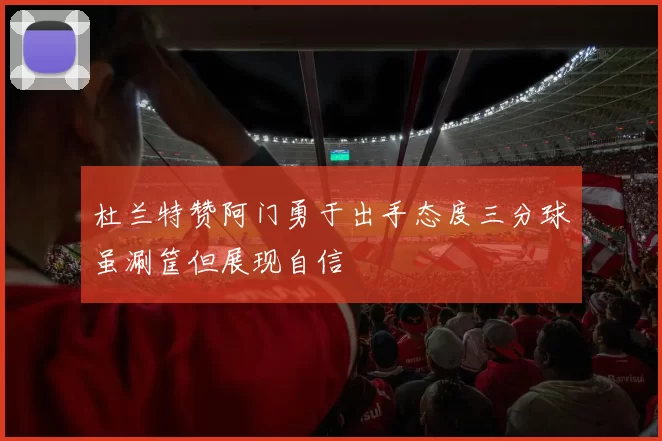 杜兰特赞阿门勇于出手态度三分球虽涮筐但展现自信