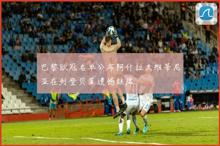 巴黎欧冠名单公布阿什拉夫维蒂尼亚在列登贝莱遗憾缺席