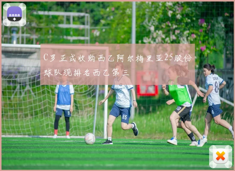 C罗正式收购西乙阿尔梅里亚25股份球队现排名西乙第三
