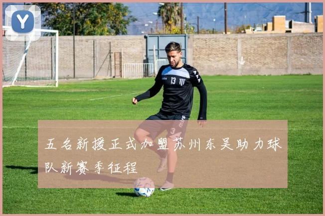 五名新援正式加盟苏州东吴助力球队新赛季征程