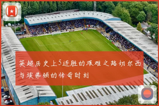 英超历史上5连胜的艰难之路切尔西与埃弗顿的传奇时刻
