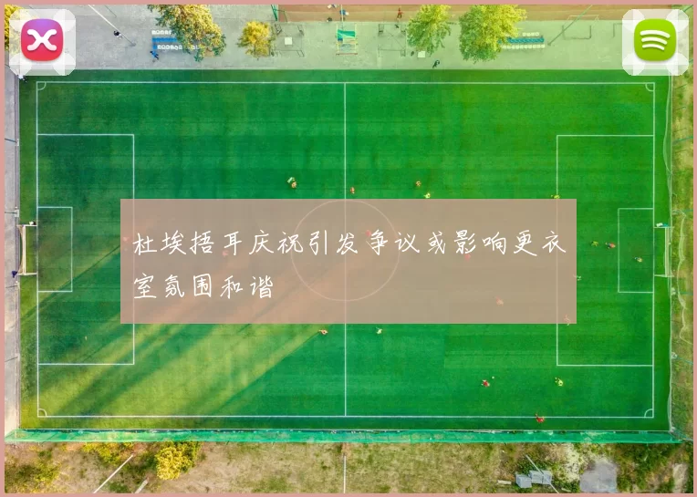 杜埃捂耳庆祝引发争议或影响更衣室氛围和谐