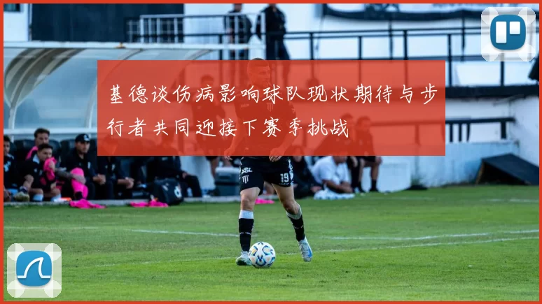 基德谈伤病影响球队现状期待与步行者共同迎接下赛季挑战