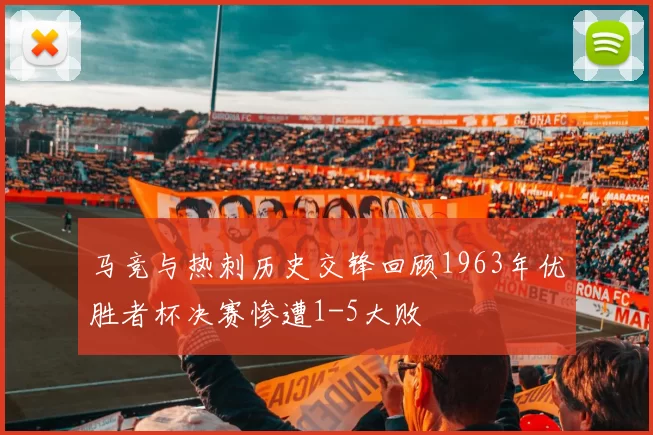 马竞与热刺历史交锋回顾1963年优胜者杯决赛惨遭1-5大败