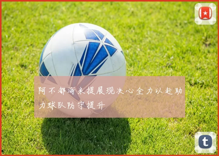 阿不都海米提展现决心全力以赴助力球队防守提升