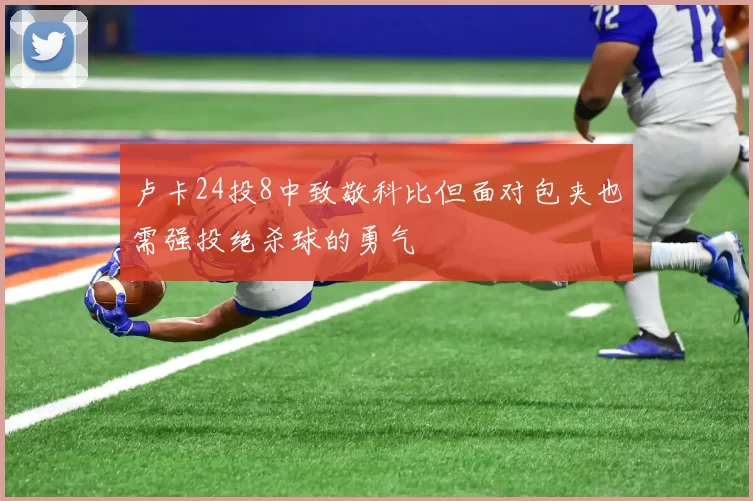 卢卡24投8中致敬科比但面对包夹也需强投绝杀球的勇气