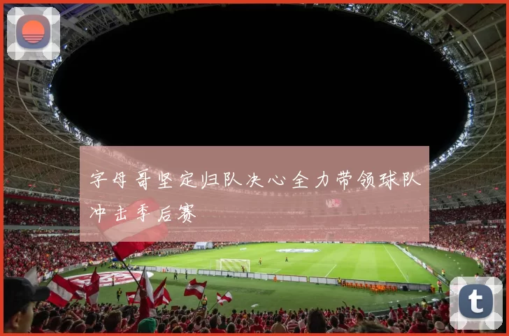 字母哥坚定归队决心全力带领球队冲击季后赛