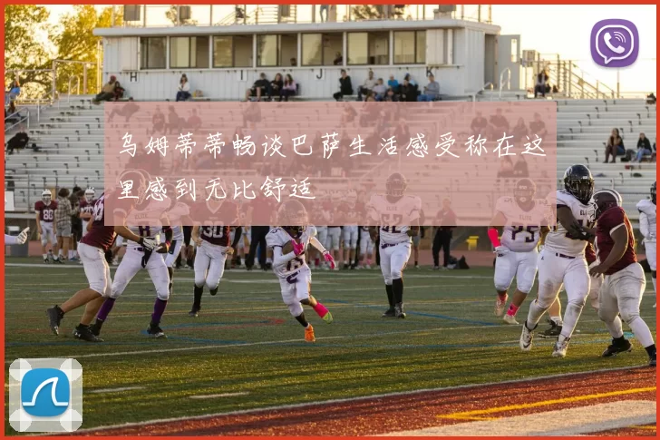 乌姆蒂蒂畅谈巴萨生活感受称在这里感到无比舒适