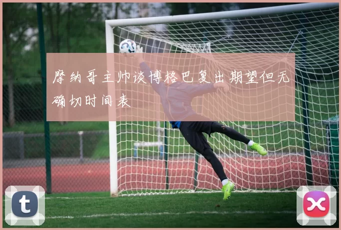 摩纳哥主帅谈博格巴复出期望但无确切时间表