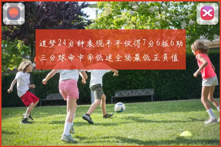 追梦24分钟表现平平仅得7分6板6助三分球命中率低迷全场最低正负值