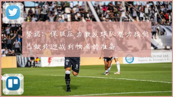 努诺：保级压力激发球队潜力我们已做好迎战利物浦的准备