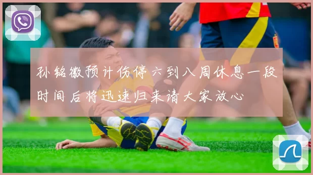 孙铭徽预计伤停六到八周休息一段时间后将迅速归来请大家放心
