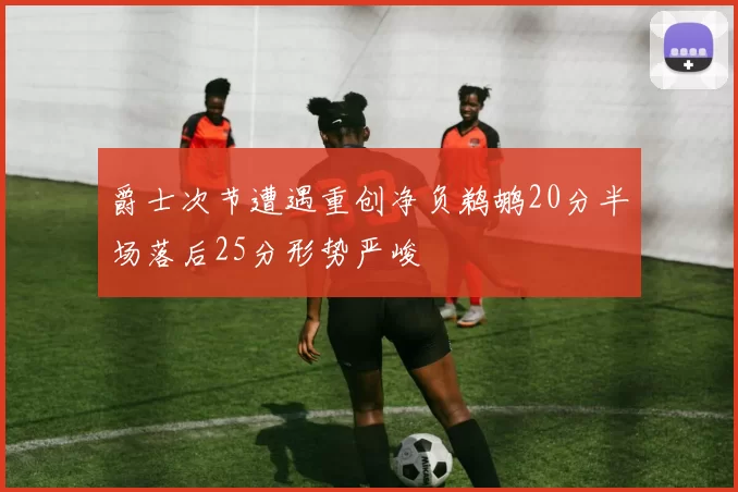 爵士次节遭遇重创净负鹈鹕20分半场落后25分形势严峻