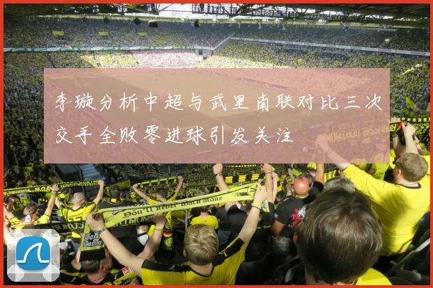 李璇分析中超与武里南联对比三次交手全败零进球引发关注