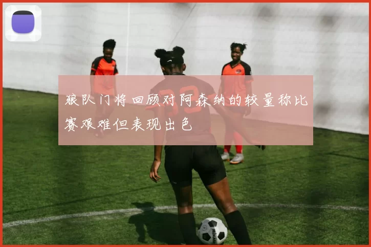 狼队门将回顾对阿森纳的较量称比赛艰难但表现出色