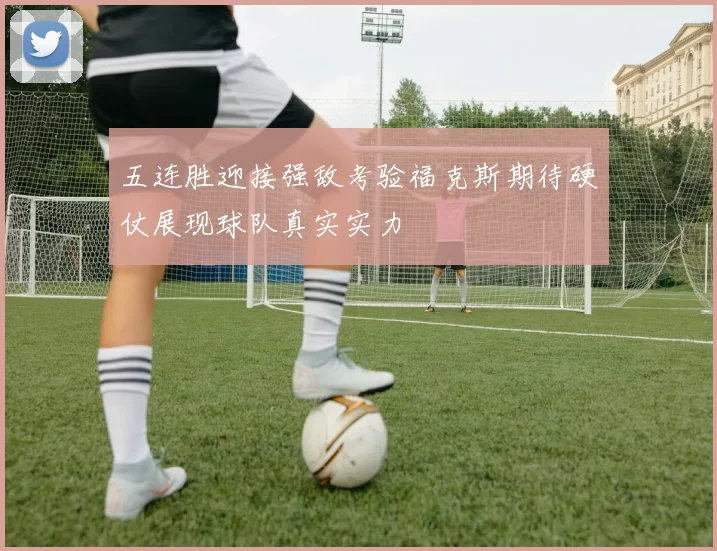 五连胜迎接强敌考验福克斯期待硬仗展现球队真实实力