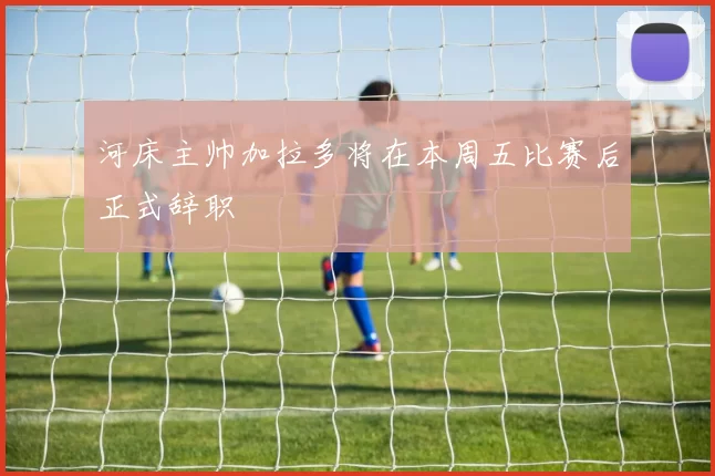 河床主帅加拉多将在本周五比赛后正式辞职