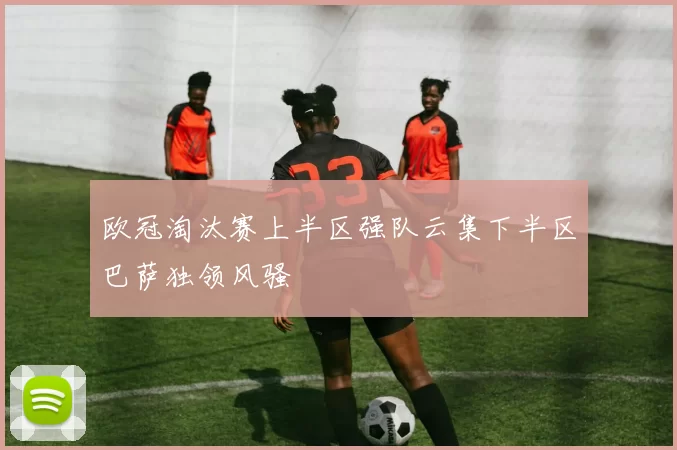 欧冠淘汰赛上半区强队云集下半区巴萨独领风骚