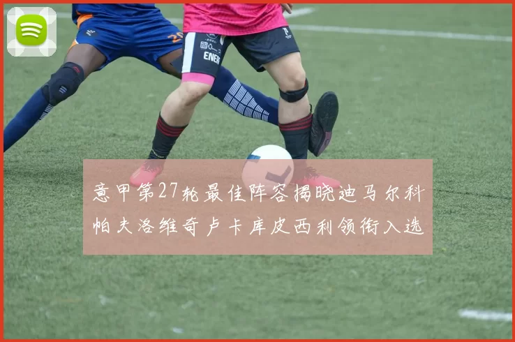 意甲第27轮最佳阵容揭晓迪马尔科帕夫洛维奇卢卡库皮西利领衔入选