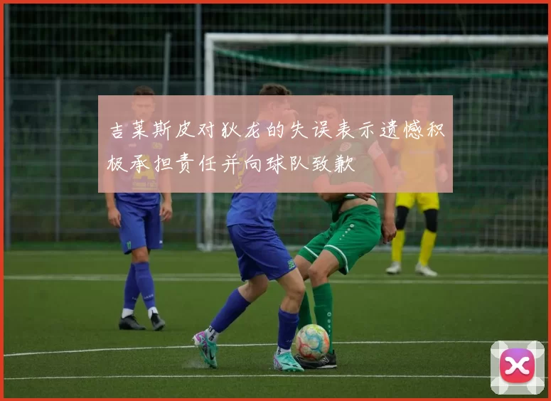 吉莱斯皮对狄龙的失误表示遗憾积极承担责任并向球队致歉