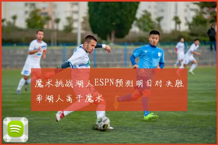 魔术挑战湖人ESPN预测明日对决胜率湖人高于魔术