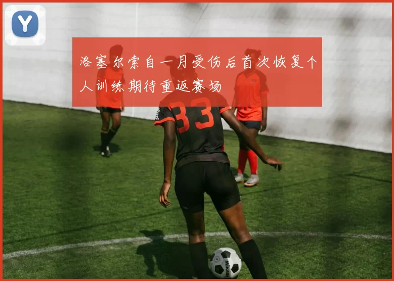 洛塞尔索自一月受伤后首次恢复个人训练期待重返赛场