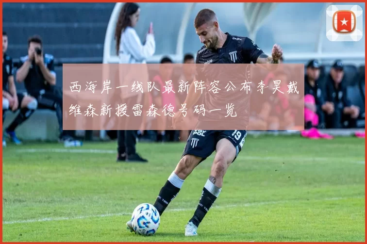 西海岸一线队最新阵容公布李昊戴维森新援雷森德号码一览