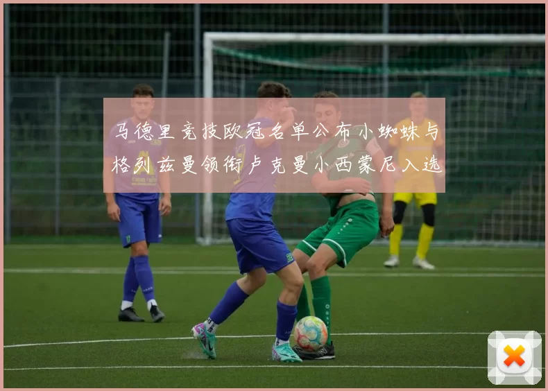 马德里竞技欧冠名单公布小蜘蛛与格列兹曼领衔卢克曼小西蒙尼入选