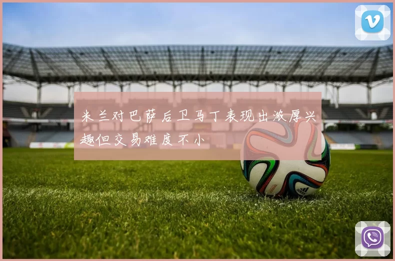 米兰对巴萨后卫马丁表现出浓厚兴趣但交易难度不小