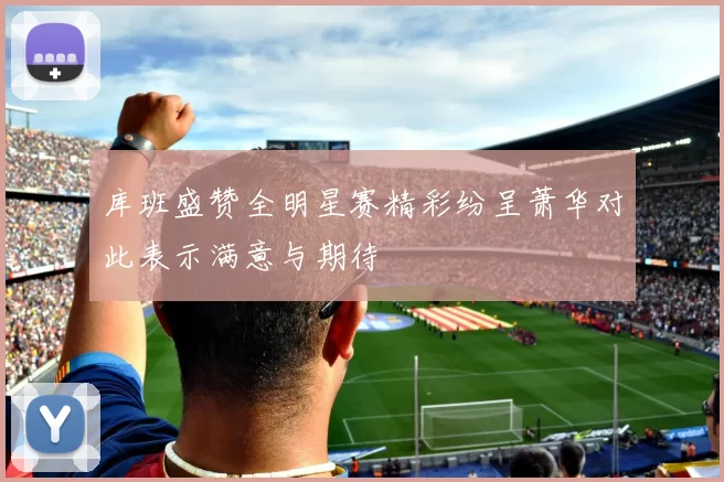 库班盛赞全明星赛精彩纷呈萧华对此表示满意与期待
